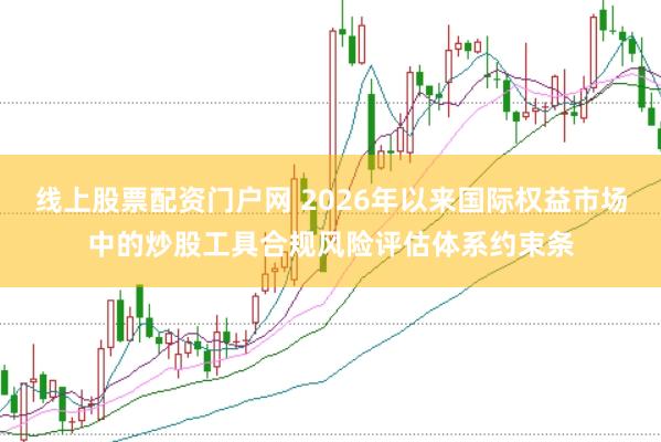 线上股票配资门户网 2026年以来国际权益市场中的炒股工具合规风险评估体系约束条