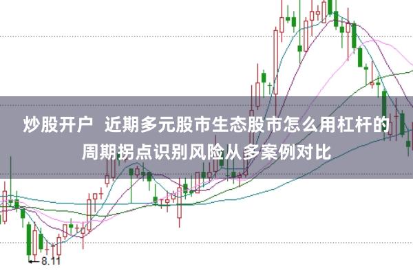 炒股开户  近期多元股市生态股市怎么用杠杆的周期拐点识别风险从多案例对比