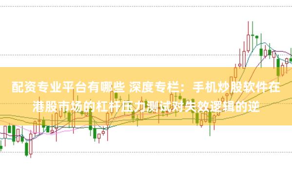 配资专业平台有哪些 深度专栏：手机炒股软件在港股市场的杠杆压力测试对失效逻辑的逆