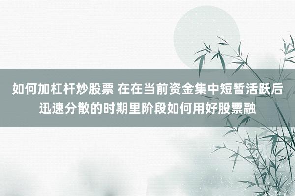 如何加杠杆炒股票 在在当前资金集中短暂活跃后迅速分散的时期里阶段如何用好股票融