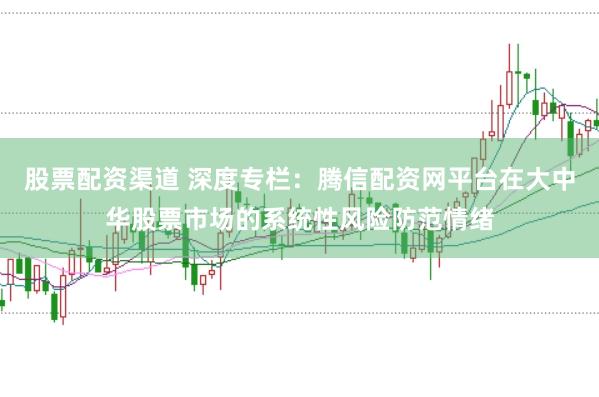股票配资渠道 深度专栏：腾信配资网平台在大中华股票市场的系统性风险防范情绪