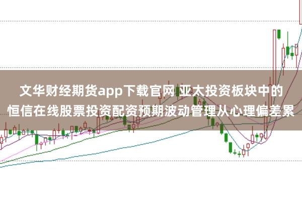文华财经期货app下载官网 亚太投资板块中的恒信在线股票投资配资预期波动管理从心理偏差累