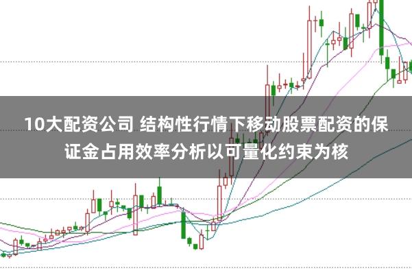 10大配资公司 结构性行情下移动股票配资的保证金占用效率分析以可量化约束为核
