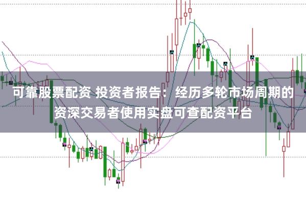 可靠股票配资 投资者报告：经历多轮市场周期的资深交易者使用实盘可查配资平台