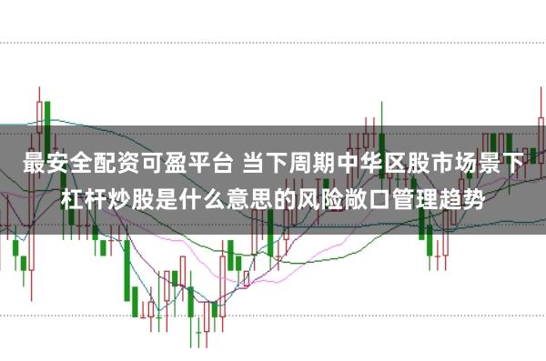 最安全配资可盈平台 当下周期中华区股市场景下杠杆炒股是什么意思的风险敞口管理趋势