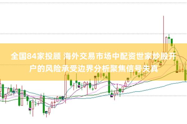 全国84家投顾 海外交易市场中配资世家炒股开户的风险承受边界分析聚焦信号失真