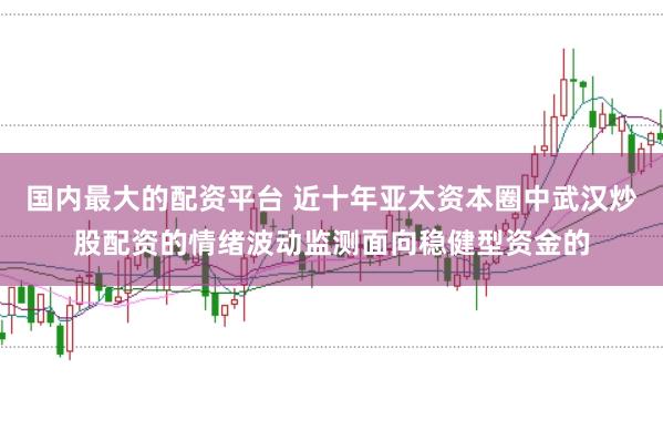国内最大的配资平台 近十年亚太资本圈中武汉炒股配资的情绪波动监测面向稳健型资金的