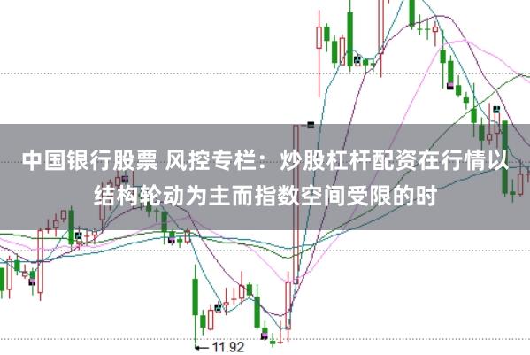 中国银行股票 风控专栏：炒股杠杆配资在行情以结构轮动为主而指数空间受限的时