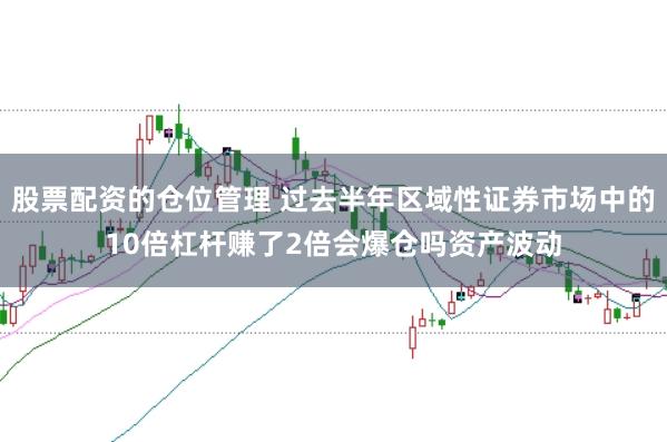 股票配资的仓位管理 过去半年区域性证券市场中的10倍杠杆赚了2倍会爆仓吗资产波动