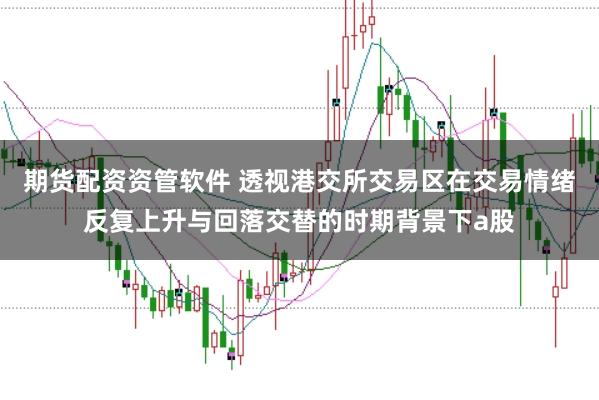 期货配资资管软件 透视港交所交易区在交易情绪反复上升与回落交替的时期背景下a股