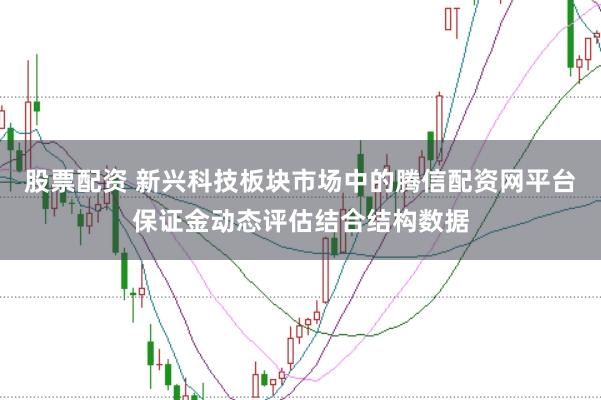 股票配资 新兴科技板块市场中的腾信配资网平台保证金动态评估结合结构数据