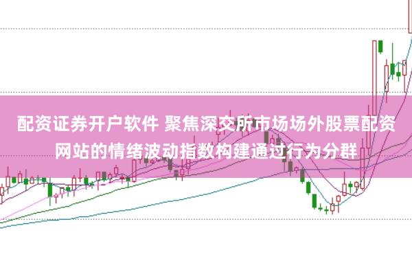 配资证券开户软件 聚焦深交所市场场外股票配资网站的情绪波动指数构建通过行为分群