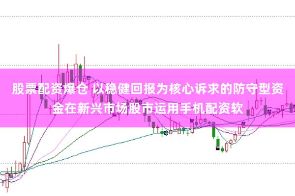 股票配资爆仓 以稳健回报为核心诉求的防守型资金在新兴市场股市运用手机配资软