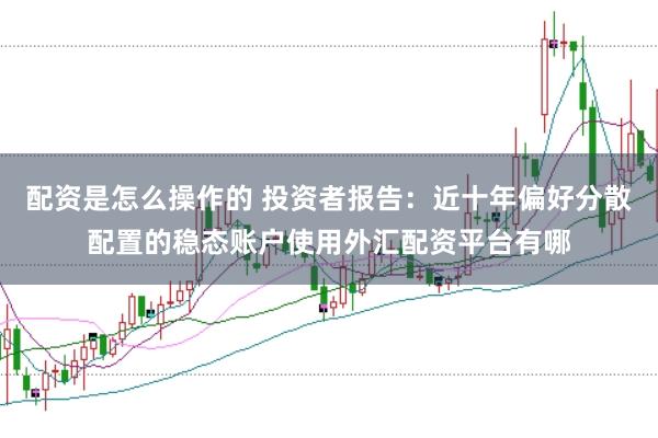 配资是怎么操作的 投资者报告:近十年偏好分散配置的稳态账户使用外汇配资平台有哪