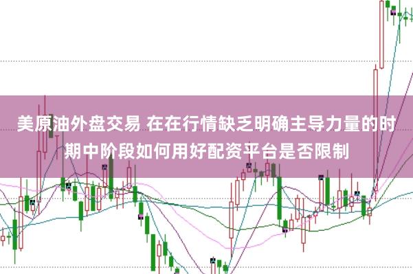 美原油外盘交易 在在行情缺乏明确主导力量的时期中阶段如何用好配资平台是否限制