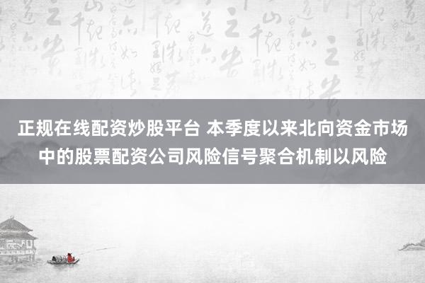 正规在线配资炒股平台 本季度以来北向资金市场中的股票配资公司风险信号聚合机制以风险