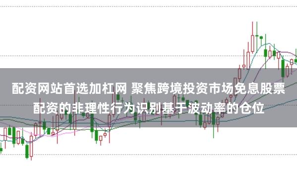 配资网站首选加杠网 聚焦跨境投资市场免息股票配资的非理性行为识别基于波动率的仓位