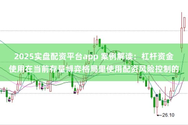 2025实盘配资平台app 案例解读:杠杆资金使用在当前存量博弈格局里使用配资风险控制的