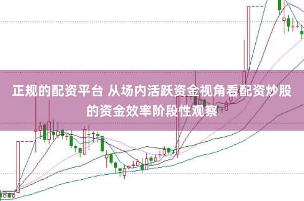 正规的配资平台 从场内活跃资金视角看配资炒股的资金效率阶段性观察