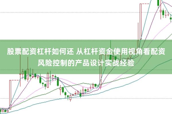 股票配资杠杆如何还 从杠杆资金使用视角看配资风险控制的产品设计实战经验