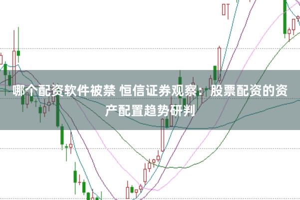 哪个配资软件被禁 恒信证券观察：股票配资的资产配置趋势研判