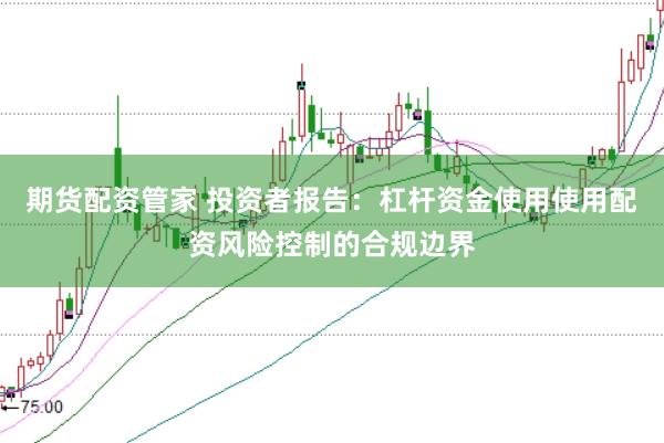 期货配资管家 投资者报告:杠杆资金使用使用配资风险控制的合规边界