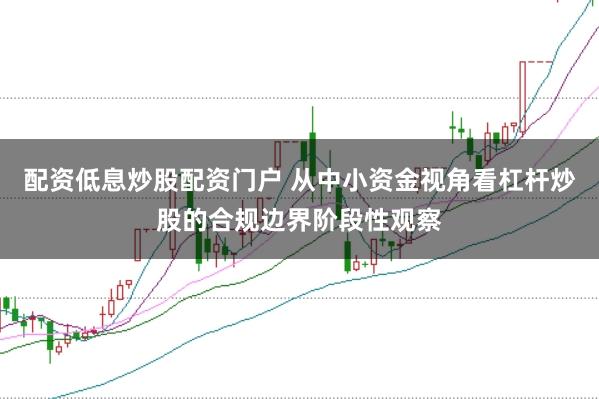 配资低息炒股配资门户 从中小资金视角看杠杆炒股的合规边界阶段性观察