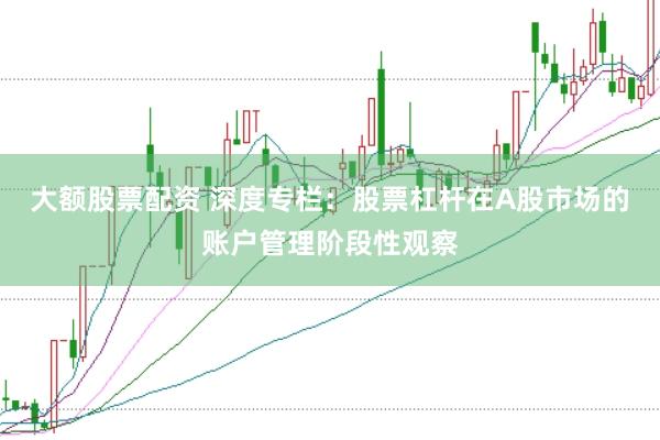 大额股票配资 深度专栏：股票杠杆在A股市场的账户管理阶段性观察
