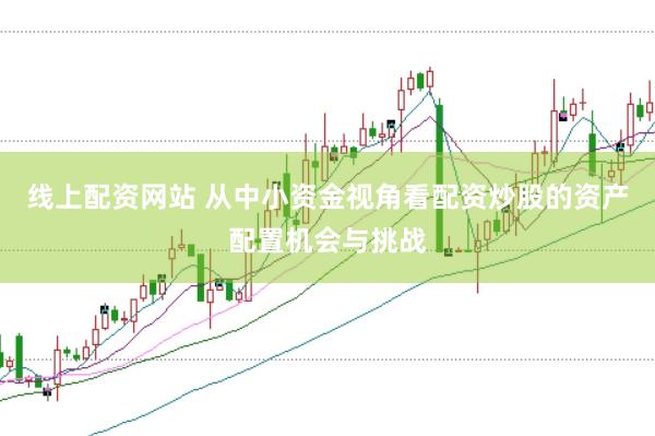 线上配资网站 从中小资金视角看配资炒股的资产配置机会与挑战