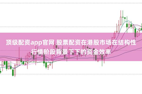 顶级配资app官网 股票配资在港股市场在结构性行情阶段背景下下的资金效率
