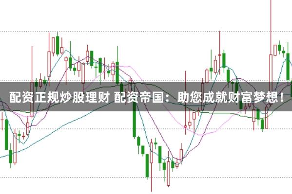配资正规炒股理财 配资帝国：助您成就财富梦想！