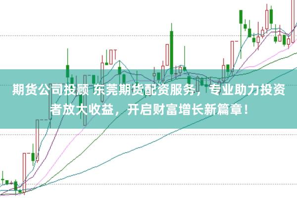 期货公司投顾 东莞期货配资服务，专业助力投资者放大收益，开启财富增长新篇章！