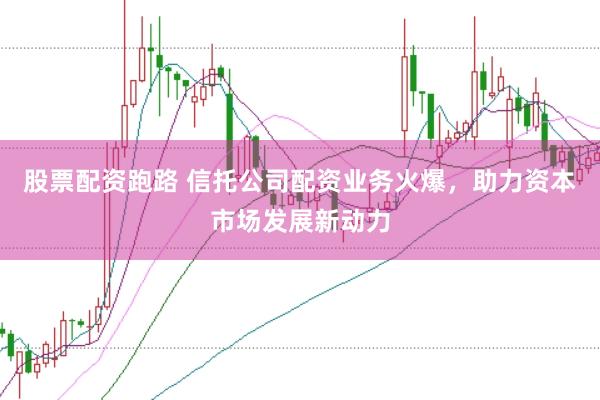 股票配资跑路 信托公司配资业务火爆,助力资本市场发展新动力