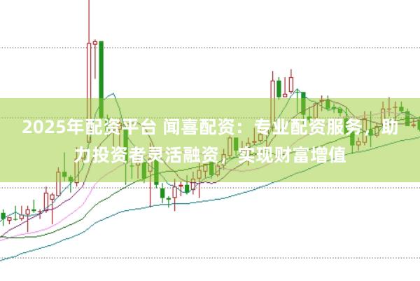 2025年配资平台 闻喜配资：专业配资服务，助力投资者灵活融资，实现财富增值