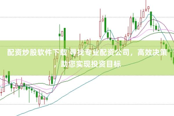 配资炒股软件下载 寻找专业配资公司，高效决策，助您实现投资目标