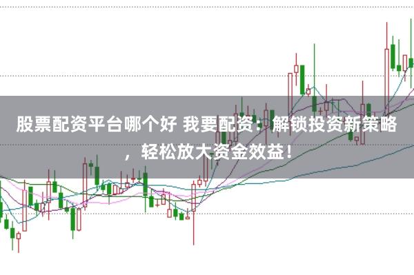 股票配资平台哪个好 我要配资：解锁投资新策略，轻松放大资金效益！