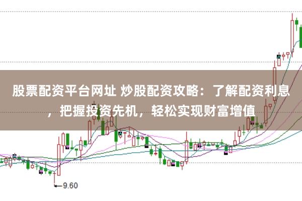 股票配资平台网址 炒股配资攻略：了解配资利息，把握投资先机，轻松实现财富增值