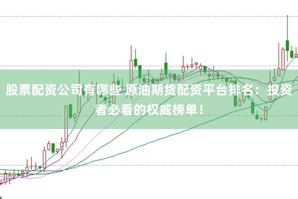 股票配资公司有哪些 原油期货配资平台排名：投资者必看的权威榜单！