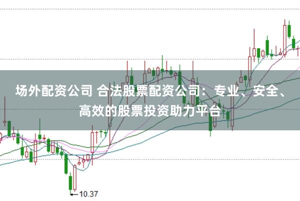 场外配资公司 合法股票配资公司：专业、安全、高效的股票投资助力平台