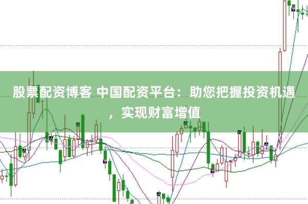 股票配资博客 中国配资平台：助您把握投资机遇，实现财富增值
