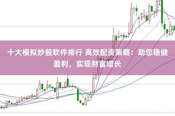 十大模拟炒股软件排行 高效配资策略：助您稳健盈利，实现财富增长