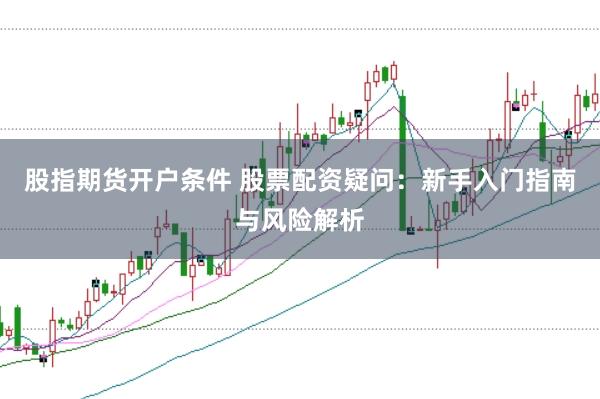 股指期货开户条件 股票配资疑问：新手入门指南与风险解析