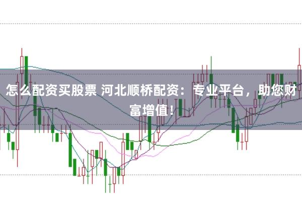 怎么配资买股票 河北顺桥配资：专业平台，助您财富增值！