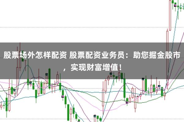 股票场外怎样配资 股票配资业务员：助您掘金股市，实现财富增值！