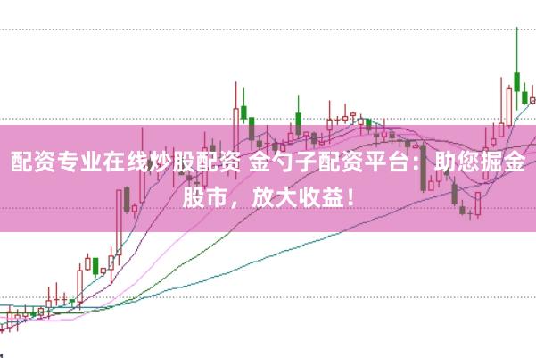配资专业在线炒股配资 金勺子配资平台：助您掘金股市，放大收益！