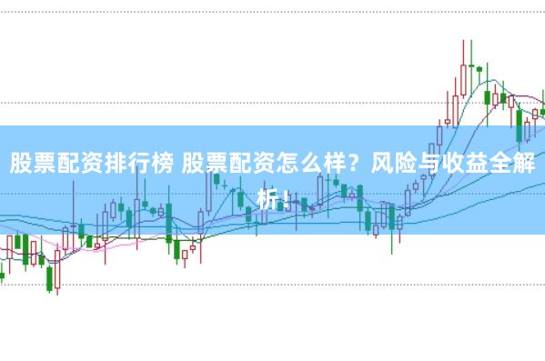 股票配资排行榜 股票配资怎么样？风险与收益全解析！