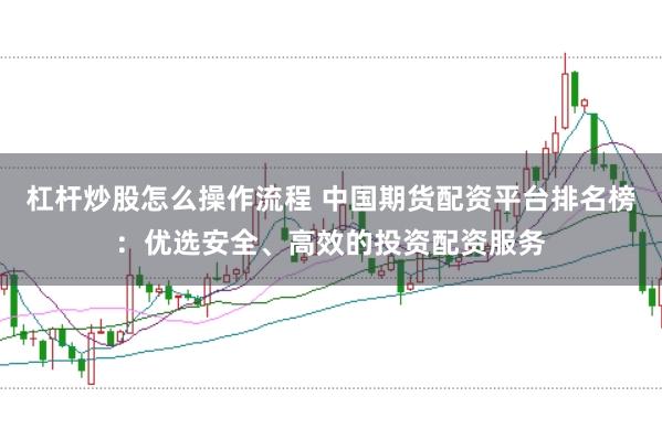 杠杆炒股怎么操作流程 中国期货配资平台排名榜：优选安全、高效的投资配资服务