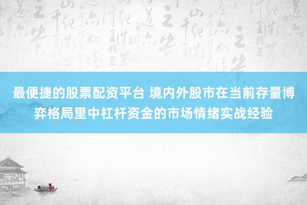 最便捷的股票配资平台 境内外股市在当前存量博弈格局里中杠杆资金的市场情绪实战经验