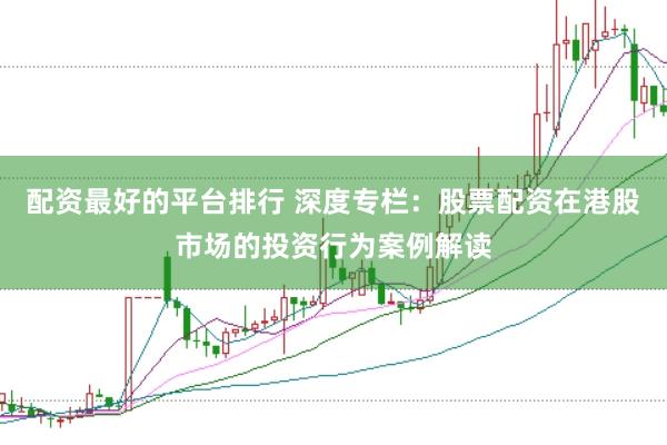 配资最好的平台排行 深度专栏：股票配资在港股市场的投资行为案例解读