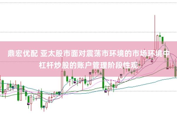 鼎宏优配 亚太股市面对震荡市环境的市场环境中杠杆炒股的账户管理阶段性观